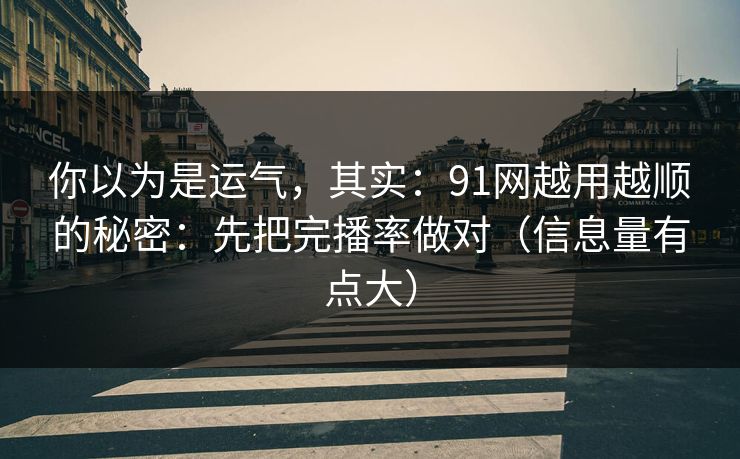 你以为是运气,其实:91网越用越顺的秘密:先把完播率做对(信息量有点大) 你以为是运气,其实:91网越用越顺的秘密:先把完播率做对(信息量有点大)