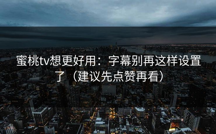 蜜桃tv想更好用：字幕别再这样设置了（建议先点赞再看）