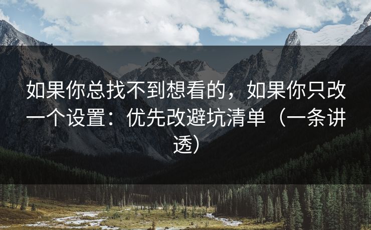如果你总找不到想看的，如果你只改一个设置：优先改避坑清单（一条讲透）