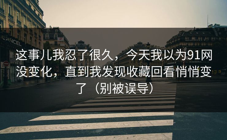 这事儿我忍了很久，今天我以为91网没变化，直到我发现收藏回看悄悄变了（别被误导）