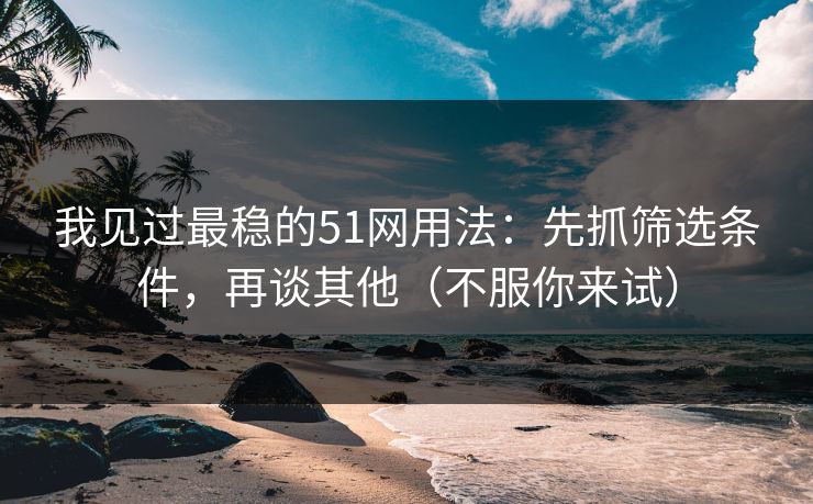 我见过最稳的51网用法:先抓筛选条件,再谈其他(不服你来试) 我见过最稳的51网用法:先抓筛选条件,再谈其他(不服你来试)