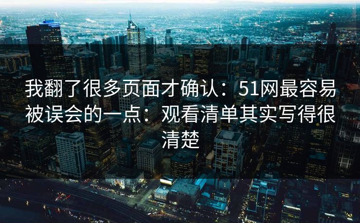 我翻了很多页面才确认:51网最容易被误会的一点:观看清单其实写得很清楚 我翻了很多页面才确认:51网最容易被误会的一点:观看清单其实写得很清楚