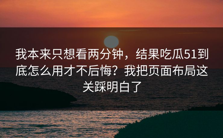 我本来只想看两分钟,结果吃瓜51到底怎么用才不后悔?我把页面布局这关踩明白了 我本来只想看两分钟,结果吃瓜51到底怎么用才不后悔?我把页面布局这关踩明白了