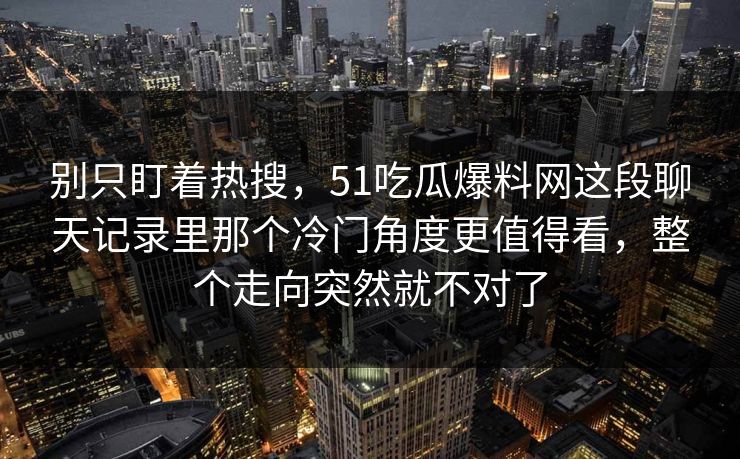 别只盯着热搜，51吃瓜爆料网这段聊天记录里那个冷门角度更值得看，整个走向突然就不对了