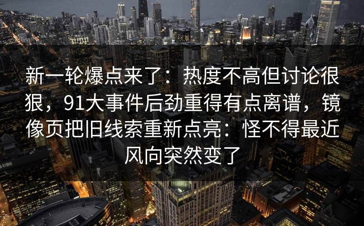 新一轮爆点来了:热度不高但讨论很狠,91大事件后劲重得有点离谱,镜像页把旧线索重新点亮:怪不得最近风向突然变了 新一轮爆点来了:热度不高但讨论很狠,91大事件后劲重得有点离谱,镜像页把旧线索重新点亮:怪不得最近风向突然变了